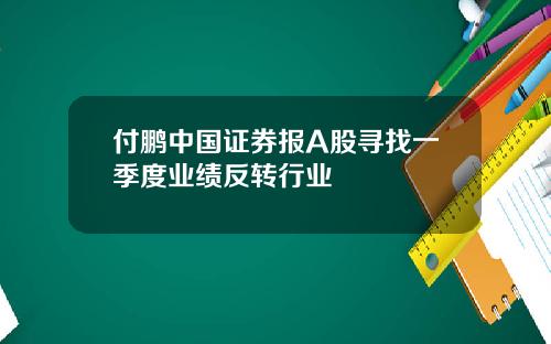 付鹏中国证券报A股寻找一季度业绩反转行业