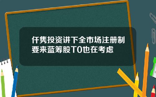 仟隽投资讲下全市场注册制要来蓝筹股T0也在考虑