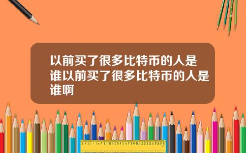 以前买了很多比特币的人是谁以前买了很多比特币的人是谁啊