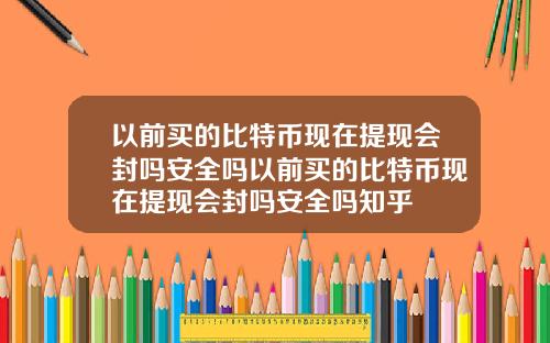 以前买的比特币现在提现会封吗安全吗以前买的比特币现在提现会封吗安全吗知乎