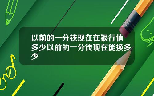 以前的一分钱现在在银行值多少以前的一分钱现在能换多少