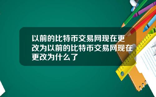 以前的比特币交易网现在更改为以前的比特币交易网现在更改为什么了