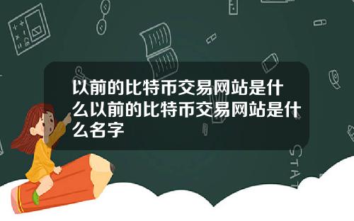 以前的比特币交易网站是什么以前的比特币交易网站是什么名字