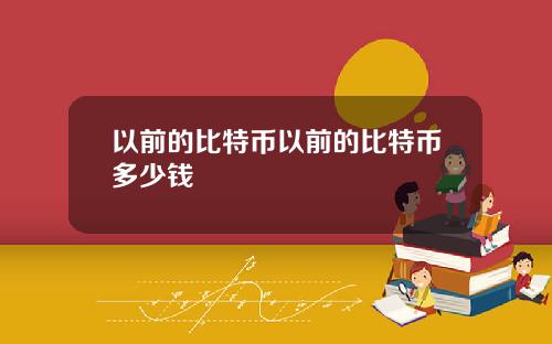 以前的比特币以前的比特币多少钱