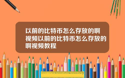 以前的比特币怎么存放的啊视频以前的比特币怎么存放的啊视频教程