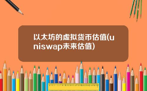 以太坊的虚拟货币估值(uniswap未来估值)