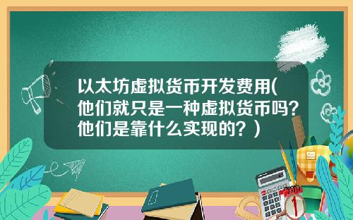 以太坊虚拟货币开发费用(他们就只是一种虚拟货币吗？他们是靠什么实现的？)