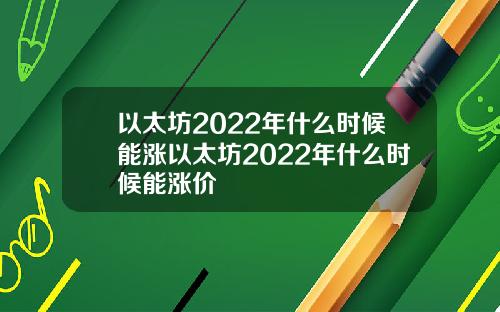 以太坊2022年什么时候能涨以太坊2022年什么时候能涨价