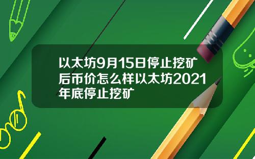 以太坊9月15日停止挖矿后币价怎么样以太坊2021年底停止挖矿