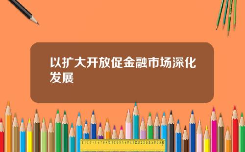 以扩大开放促金融市场深化发展