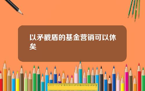 以矛戳盾的基金营销可以休矣
