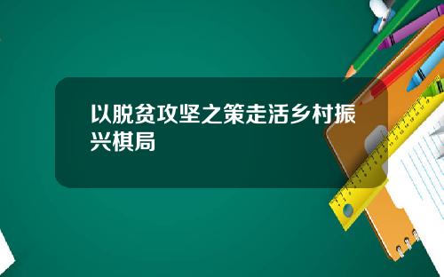 以脱贫攻坚之策走活乡村振兴棋局