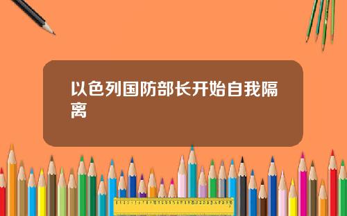 以色列国防部长开始自我隔离