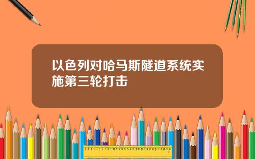 以色列对哈马斯隧道系统实施第三轮打击