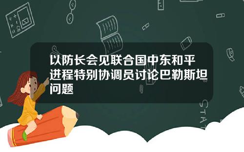 以防长会见联合国中东和平进程特别协调员讨论巴勒斯坦问题