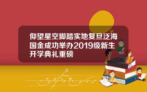仰望星空脚踏实地复旦泛海国金成功举办2019级新生开学典礼重磅