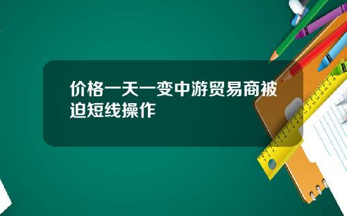 价格一天一变中游贸易商被迫短线操作