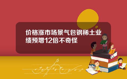价格涨市场景气包钢稀土业绩预增12倍不奇怪