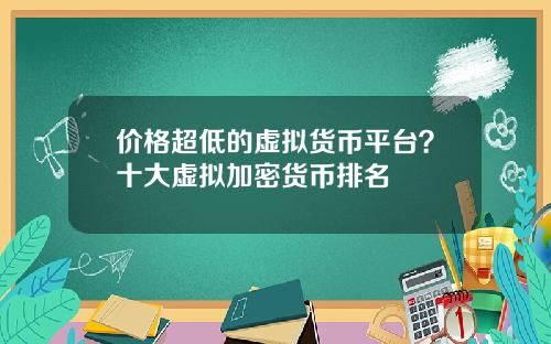 价格超低的虚拟货币平台？十大虚拟加密货币排名