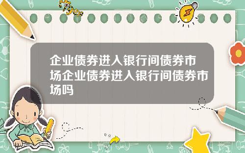 企业债券进入银行间债券市场企业债券进入银行间债券市场吗