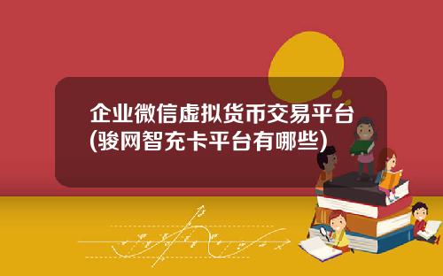企业微信虚拟货币交易平台(骏网智充卡平台有哪些)