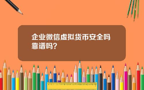 企业微信虚拟货币安全吗 靠谱吗？