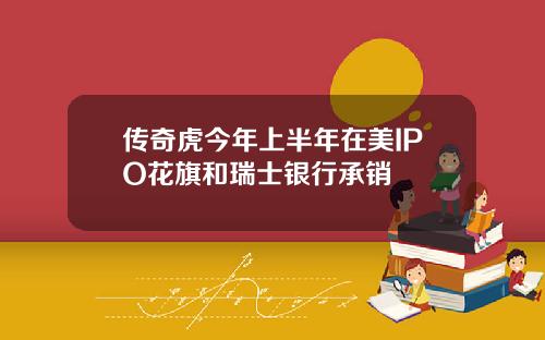 传奇虎今年上半年在美IPO花旗和瑞士银行承销