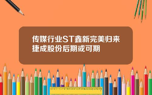 传媒行业ST鑫新完美归来捷成股份后期或可期