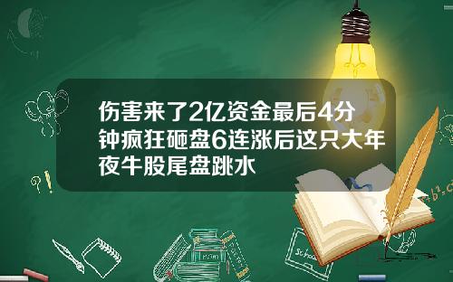 伤害来了2亿资金最后4分钟疯狂砸盘6连涨后这只大年夜牛股尾盘跳水