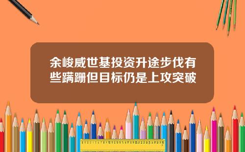 余峻威世基投资升途步伐有些蹒跚但目标仍是上攻突破