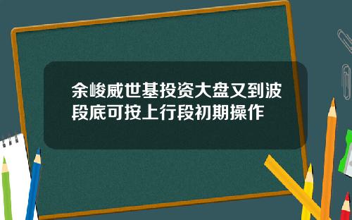 余峻威世基投资大盘又到波段底可按上行段初期操作