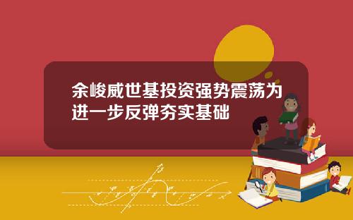 余峻威世基投资强势震荡为进一步反弹夯实基础