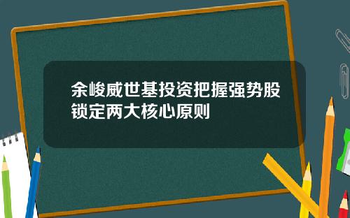 余峻威世基投资把握强势股锁定两大核心原则