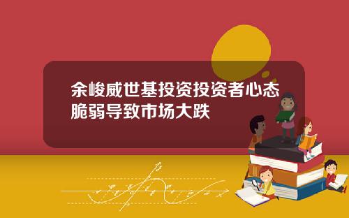 余峻威世基投资投资者心态脆弱导致市场大跌