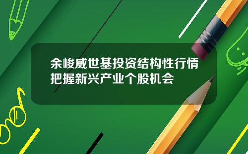 余峻威世基投资结构性行情把握新兴产业个股机会