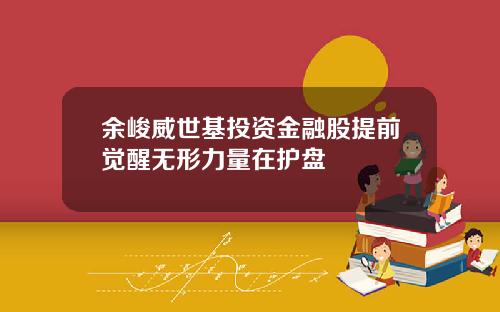 余峻威世基投资金融股提前觉醒无形力量在护盘