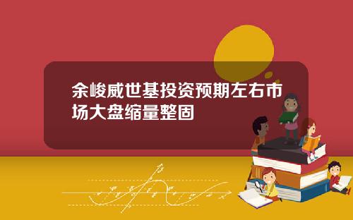 余峻威世基投资预期左右市场大盘缩量整固