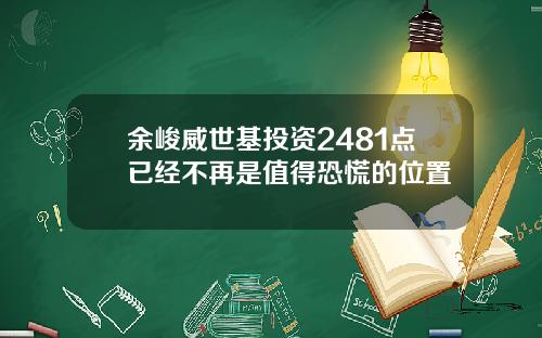 余峻威世基投资2481点已经不再是值得恐慌的位置