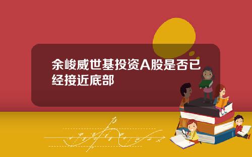 余峻威世基投资A股是否已经接近底部