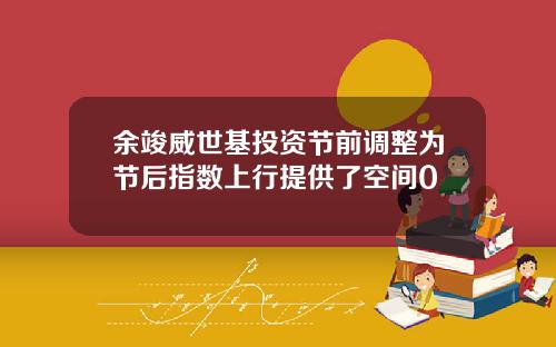 余竣威世基投资节前调整为节后指数上行提供了空间0