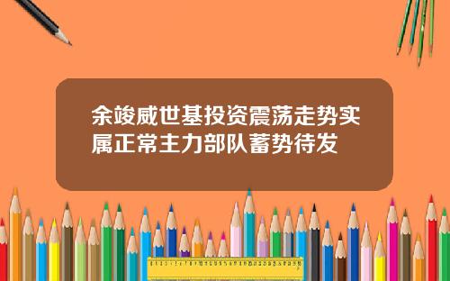 余竣威世基投资震荡走势实属正常主力部队蓄势待发