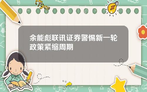 余能彪联讯证券警惕新一轮政策紧缩周期
