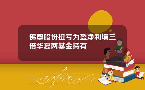 佛塑股份扭亏为盈净利增三倍华夏两基金持有