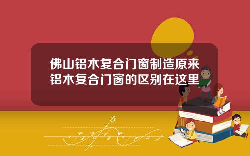 佛山铝木复合门窗制造原来铝木复合门窗的区别在这里