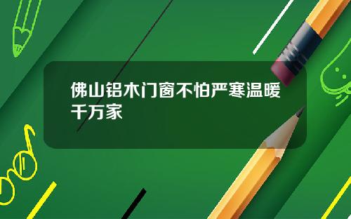 佛山铝木门窗不怕严寒温暖千万家