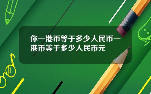 你一港币等于多少人民币一港币等于多少人民币元