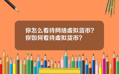 你怎么看待网络虚拟货币？你如何看待虚拟货币？