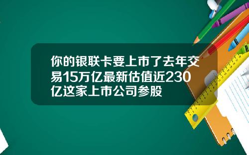 你的银联卡要上市了去年交易15万亿最新估值近230亿这家上市公司参股