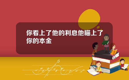 你看上了他的利息他瞄上了你的本金