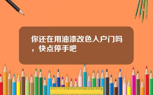 你还在用油漆改色入户门吗，快点停手吧